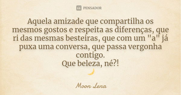 Aquela amizade que compartilha os mesmos gostos e respeita as diferenças, que ri das mesmas besteiras, que com um "a" já puxa uma conversa, que passa ... Frase de Moon Lena.