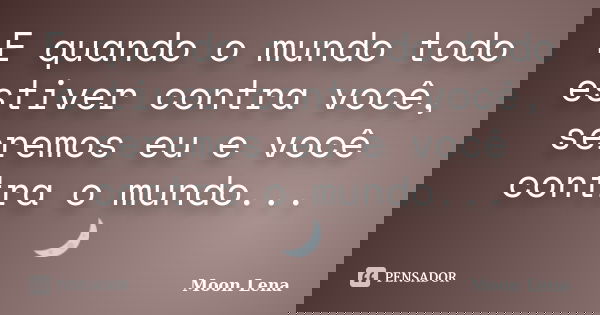 E quando o mundo todo estiver contra você, seremos eu e você contra o mundo... 🌙... Frase de Moon Lena.