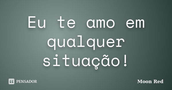 Eu te amo em qualquer situação!... Frase de Moon Red.