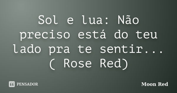 Sol e lua: Não preciso está do teu lado pra te sentir... ( Rose Red)... Frase de Moon Red.