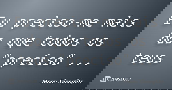 Eu preciso-me mais do que todos os teus "preciso"...... Frase de Moon Thoughts.