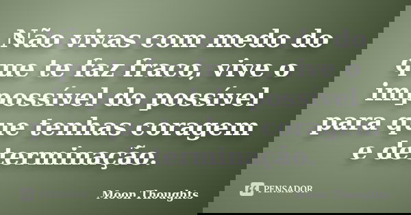 Não vivas com medo do que te faz fraco, vive o impossível do possível para que tenhas coragem e determinação.... Frase de Moon Thoughts.