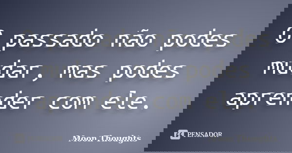O passado não podes mudar, mas podes aprender com ele.... Frase de Moon Thoughts.