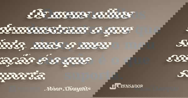 Os meus olhos demonstram o que sinto, mas o meu coração é o que suporta.... Frase de Moon Thoughts.