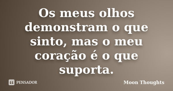 Os meus olhos demonstram o que sinto, mas o meu coração é o que suporta.... Frase de Moon Thoughts.