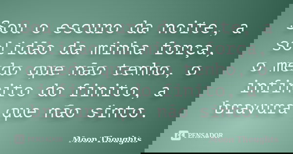 Sou o escuro da noite, a solidão da minha força, o medo que não tenho, o infinito do finito, a bravura que não sinto.... Frase de Moon Thoughts.
