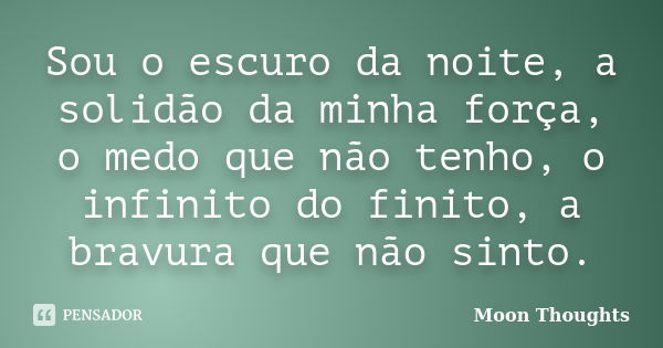 Sou o escuro da noite, a solidão da minha força, o medo que não tenho, o infinito do finito, a bravura que não sinto.... Frase de Moon Thoughts.