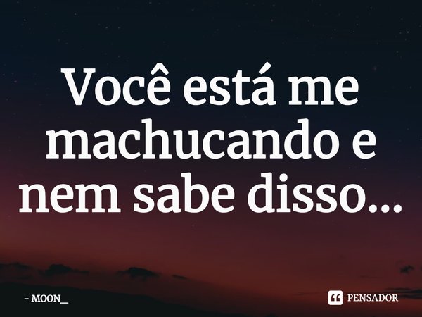 ⁠Você está me machucando e nem sabe disso...... Frase de MOON_.