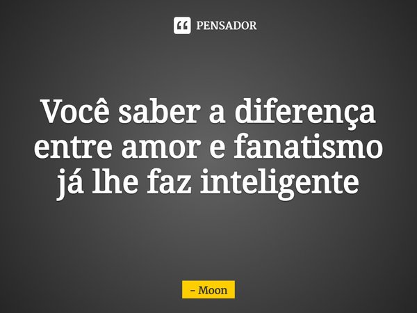 ⁠Você saber a diferença entre amor e fanatismo já lhe faz inteligente... Frase de Moon.