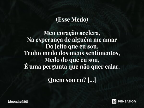 (Esse Medo) Meu coração acelera, Na esperança de alguém me amar Do jeito que eu sou, Tenho medo dos meus sentimentos, Medo do que eu sou, É uma pergunta que nã... Frase de Moondre2801.