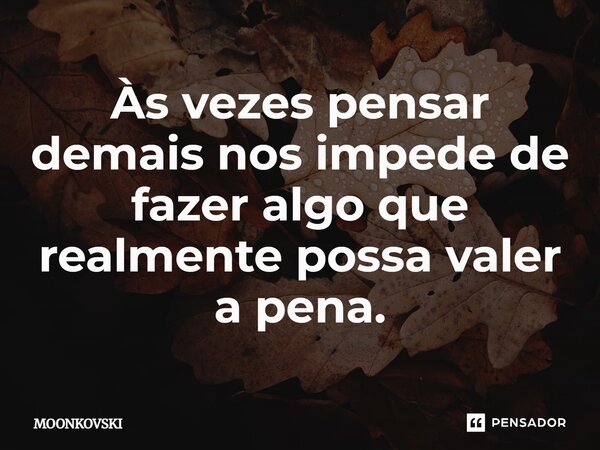 Às vezes pensar demais nos impede de fazer algo que realmente possa valer a pena.... Frase de MOONKOVSKI.
