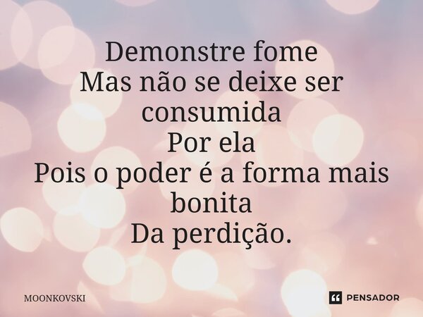 Demonstre fome Mas não se deixe ser consumida Por ela Pois o poder é a forma mais bonita Da perdição.... Frase de MOONKOVSKI.