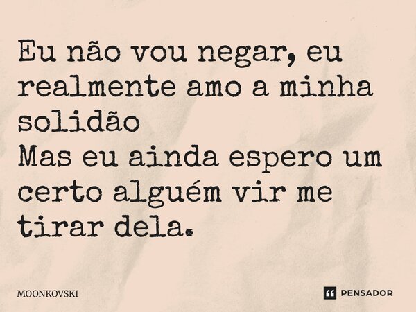 Eu não vou negar, eu realmente amo a minha solidão Mas eu ainda espero um certo alguém vir me tirar dela.... Frase de MOONKOVSKI.