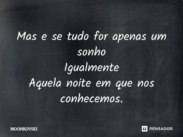 Mas e se tudo for apenas um sonho Igualmente Aquela noite em que nos conhecemos.... Frase de MOONKOVSKI.
