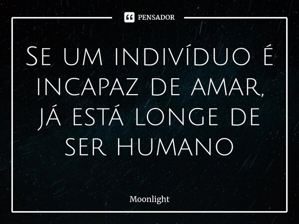 ⁠Se um indivíduo é incapaz de amar, já está longe de ser humano... Frase de Moonlight.