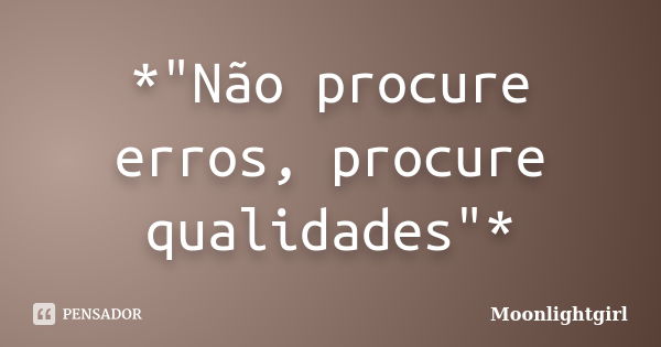 *"Não procure erros, procure qualidades"*... Frase de Moonlightgirl.