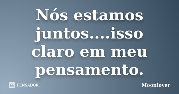 Nós estamos juntos....isso claro em meu pensamento.... Frase de Moonlover.