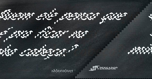 Quem ele pensa que é pra ficar na minha cabeça?... Frase de Moonlover.