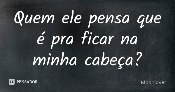 Quem ele pensa que é pra ficar na minha cabeça?... Frase de Moonlover.