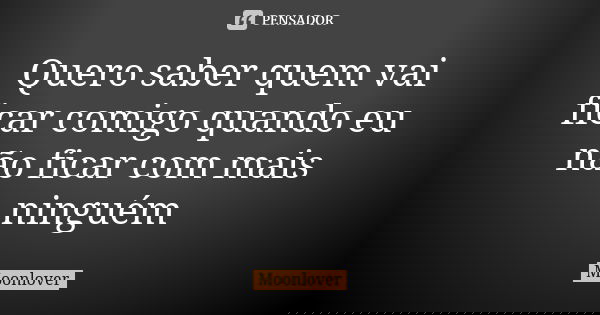 Quero saber quem vai ficar comigo quando eu não ficar com mais ninguém... Frase de Moonlover.