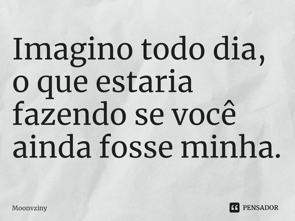 ⁠Imagino todo dia, o que estaria fazendo se você ainda fosse minha.... Frase de Moonvziny.