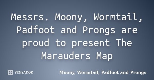 Messrs. Moony, Wormtail, Padfoot and Prongs are proud to present The Marauders Map... Frase de Moony, Wormtail, Padfoot and Prongs.