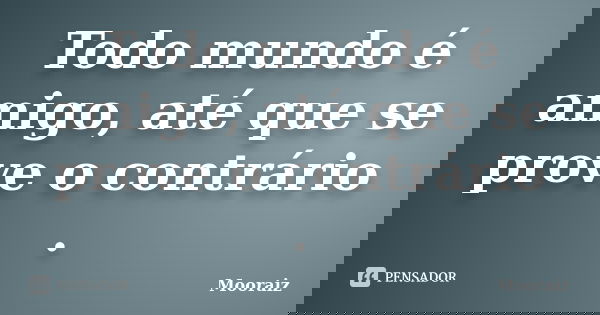 Todo mundo é amigo, até que se prove o contrário .... Frase de Mooraiz.