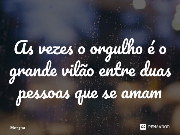 ⁠As vezes o orgulho é o grande vilão entre duas pessoas que se amam... Frase de Mor3na.