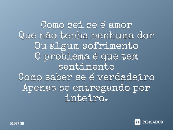 ⁠Como sei se é amor Que não tenha nenhuma dor Ou algum sofrimento O problema é que tem sentimento Como saber se é verdadeiro Apenas se entregando por inteiro.... Frase de Mor3na.