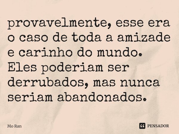 ⁠provavelmente, esse era o caso de toda a amizade e carinho do mundo. Eles poderiam ser derrubados, mas nunca seriam abandonados.... Frase de Mo Ran.