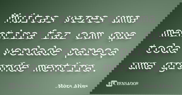 Muitas vezes uma mentira faz com que toda verdade pareça uma grande mentira.... Frase de Mora Alves.