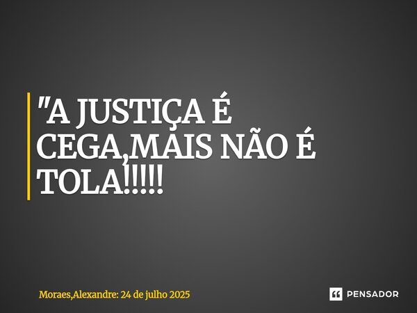 "A JUSTIÇA É CEGA,MAIS NÃO É TOLA!!!!!... Frase de Moraes,Alexandre: 24 de julho 2025.