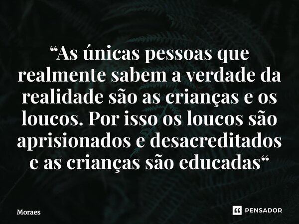 ⁠“As únicas pessoas que realmente sabem a verdade da realidade são as crianças e os loucos. Por isso os loucos são aprisionados e desacreditados e as crianças s... Frase de Moraes.