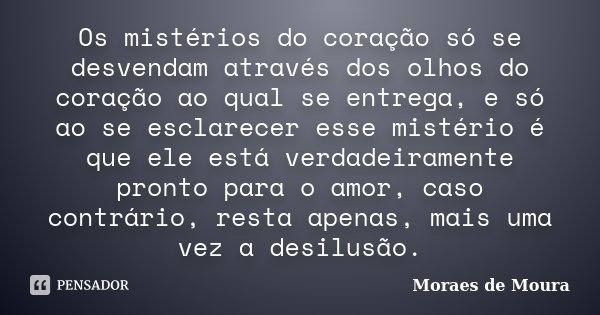 Os mistérios do coração só se desvendam através dos olhos do coração ao qual se entrega, e só ao se esclarecer esse mistério é que ele está verdadeiramente pron... Frase de Moraes de Moura.
