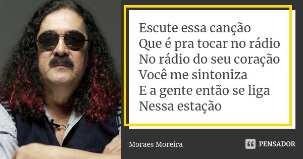 Escute essa canção
Que é pra tocar no rádio
No rádio do seu coração
Você me sintoniza
E a gente então se liga
Nessa estação... Frase de Moraes Moreira.