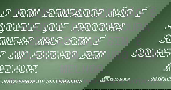 O BOM SEMEADOR NÃO É AQUELE QUE PROCURA SEMEAR MAS SIM É COLHER UM FUTURO BEM MELHOR.... Frase de MORAES- PROFESSOR DE MATEMÁTICA.
