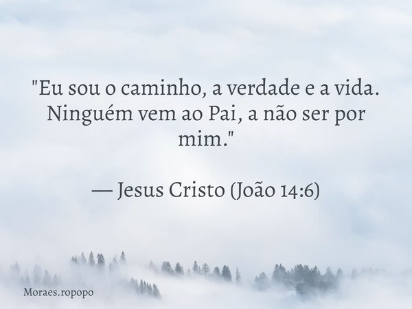 "Eu sou o caminho, a verdade e a vida. Ninguém vem ao Pai, a não ser por mim." — Jesus Cristo (João 14:6)... Frase de Moraes.ropopo.
