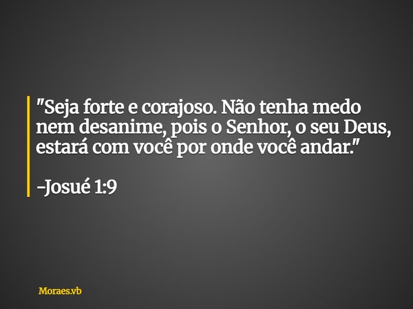 "Seja forte e corajoso. Não tenha medo nem desanime, pois o Senhor, o seu Deus, estará com você por onde você andar." -Josué 1:9... Frase de Moraes.vb.