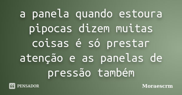 a panela quando estoura pipocas dizem muitas coisas é só prestar atenção e as panelas de pressão também... Frase de Moraescrm.