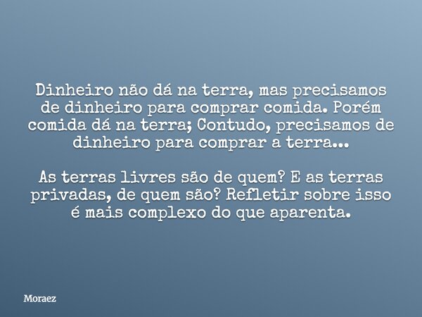 Dinheiro não dá na terra, mas precisamos de dinheiro para comprar comida. Porém comida dá na terra; Contudo, precisamos de dinheiro para comprar a terra... As t... Frase de Moraez.