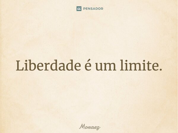 ⁠Liberdade é um limite.... Frase de Moraez.