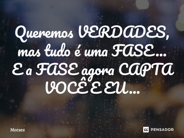 ⁠Queremos VERDADES, mas tudo é uma FASE... E a FASE agora CAPTA VOCÊ E EU...... Frase de Moraez.