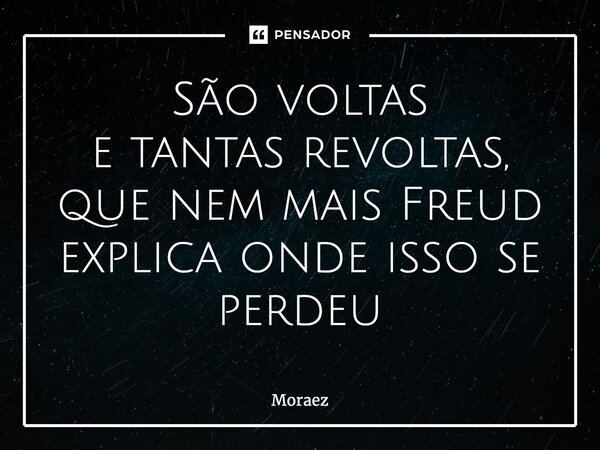 ⁠São voltas e tantas revoltas, que nem mais Freud explica onde isso se perdeu... Frase de Moraez.