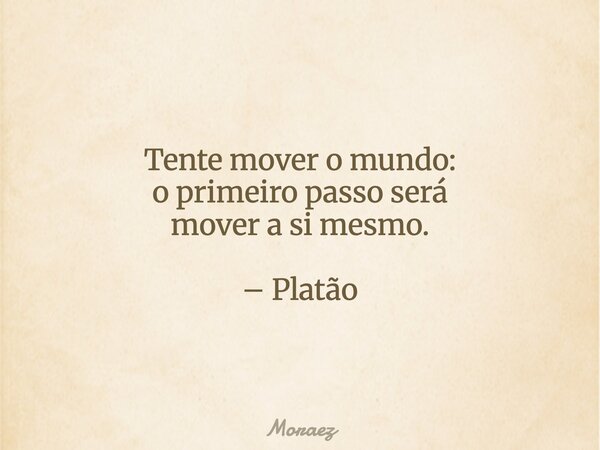 Tente mover o mundo: o primeiro passo será mover a si mesmo. – Platão⁠... Frase de Moraez.