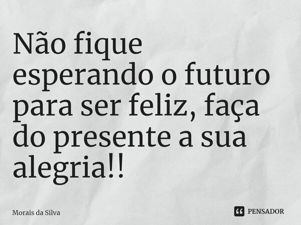 ⁠Não fique esperando o futuro para ser feliz, faça do presente a sua alegria!!... Frase de Morais da Silva.