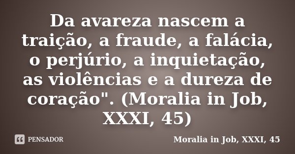 Da avareza nascem a traição, a fraude, a falácia, o perjúrio, a inquietação, as violências e a dureza de coração". (Moralia in Job, XXXI, 45)... Frase de Moralia in Job, XXXI, 45.