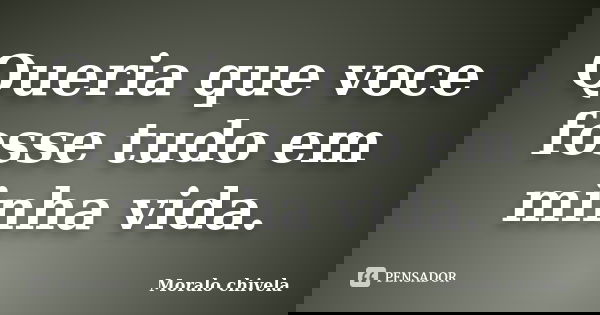 Queria que voce fosse tudo em minha vida.... Frase de Moralo chivela.