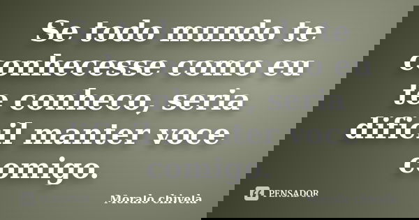 Se todo mundo te conhecesse como eu te conheco, seria dificil manter voce comigo.... Frase de Moralo chivela.