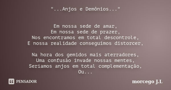 "...Anjos e Demônios..." Em nossa sede de amar, Em nossa sede de prazer, Nos encontramos em total descontrole, E nossa realidade conseguimos distorcer... Frase de morcego J.L.