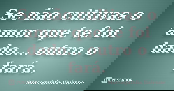 Se não cultivas o amor que te foi dado... outro o fará.... Frase de Morceguinha Daienne.